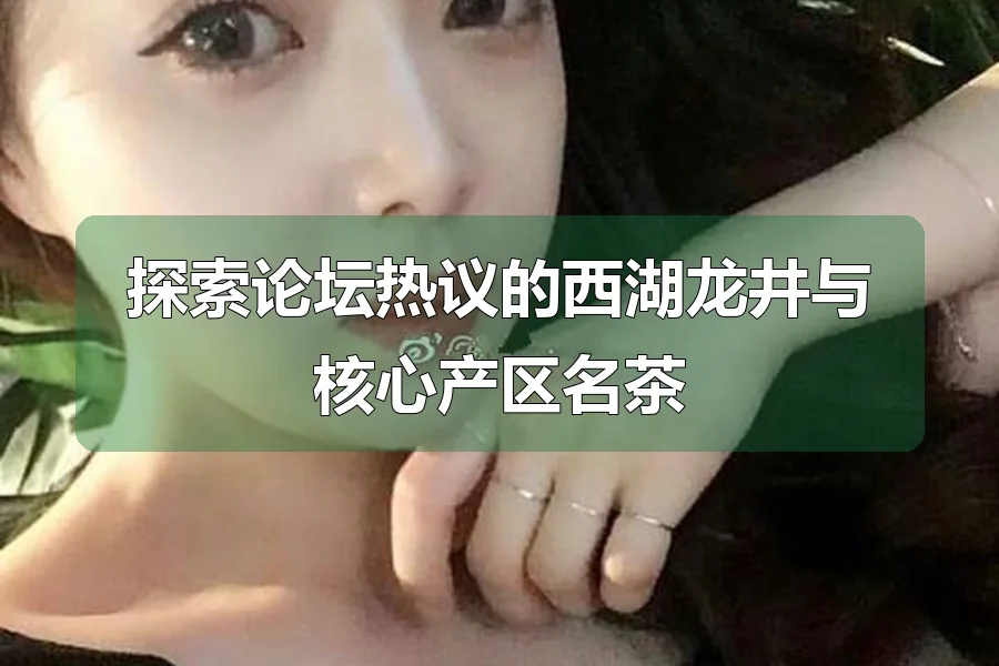 探索论坛热议的西湖龙井与核心产区名茶